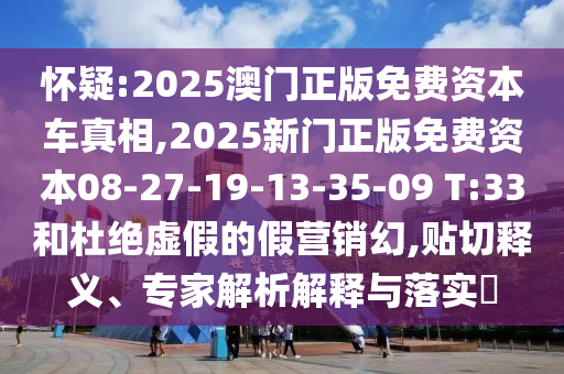 懷疑:2025澳門正版免費資本車真相,2025新門正版免費資本08-27-19-13-35-09 T:33和杜絕虛假的假營銷幻,貼切釋義、專家解析解釋與落實?